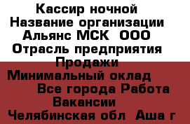 Кассир ночной › Название организации ­ Альянс-МСК, ООО › Отрасль предприятия ­ Продажи › Минимальный оклад ­ 25 000 - Все города Работа » Вакансии   . Челябинская обл.,Аша г.